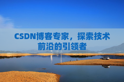 CSDN博客专家，探索技术前沿的引领者